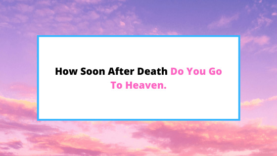 how-soon-after-death-do-you-go-to-heaven