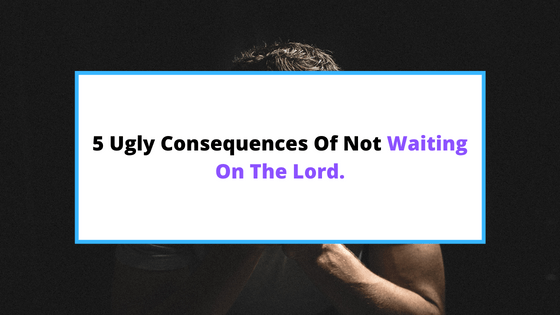 consequences-of-not-waiting-on-God